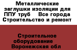 Металлические заглушки изоляции для ППУ труб. - Все города Строительство и ремонт » Строительное оборудование   . Воронежская обл.